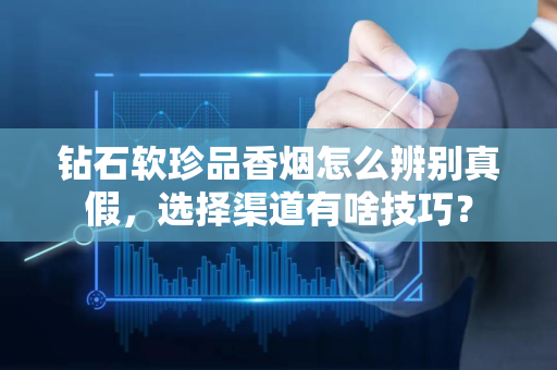 钻石软珍品香烟怎么辨别真假，选择渠道有啥技巧？